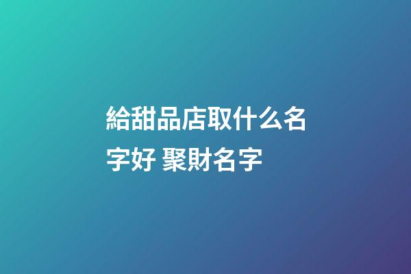 給甜品店取什么名字好 聚財名字